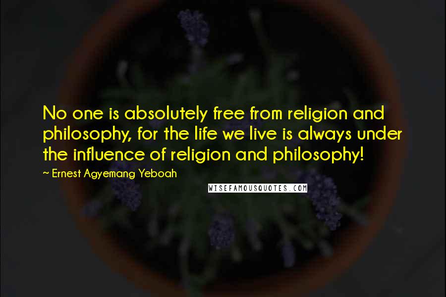 Ernest Agyemang Yeboah Quotes: No one is absolutely free from religion and philosophy, for the life we live is always under the influence of religion and philosophy!