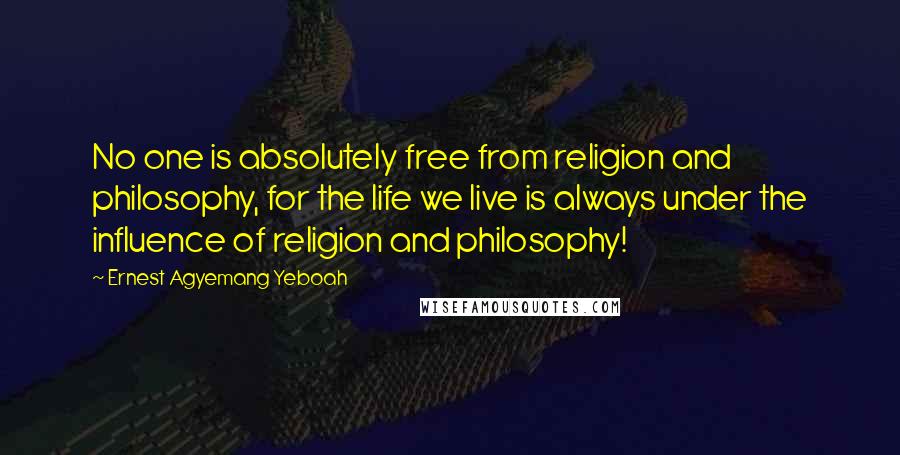 Ernest Agyemang Yeboah Quotes: No one is absolutely free from religion and philosophy, for the life we live is always under the influence of religion and philosophy!