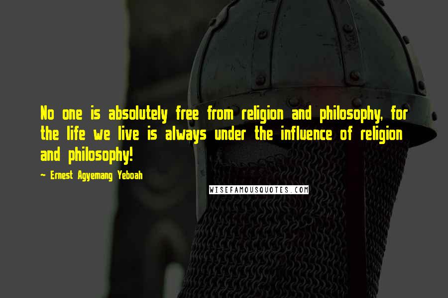 Ernest Agyemang Yeboah Quotes: No one is absolutely free from religion and philosophy, for the life we live is always under the influence of religion and philosophy!