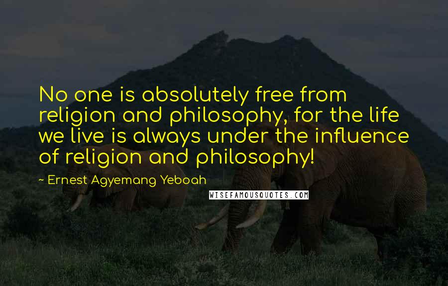 Ernest Agyemang Yeboah Quotes: No one is absolutely free from religion and philosophy, for the life we live is always under the influence of religion and philosophy!