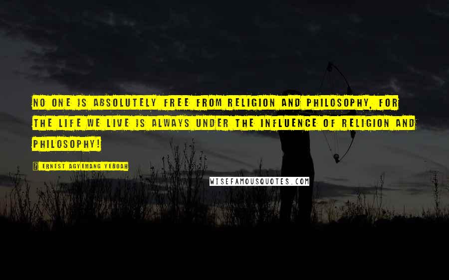 Ernest Agyemang Yeboah Quotes: No one is absolutely free from religion and philosophy, for the life we live is always under the influence of religion and philosophy!