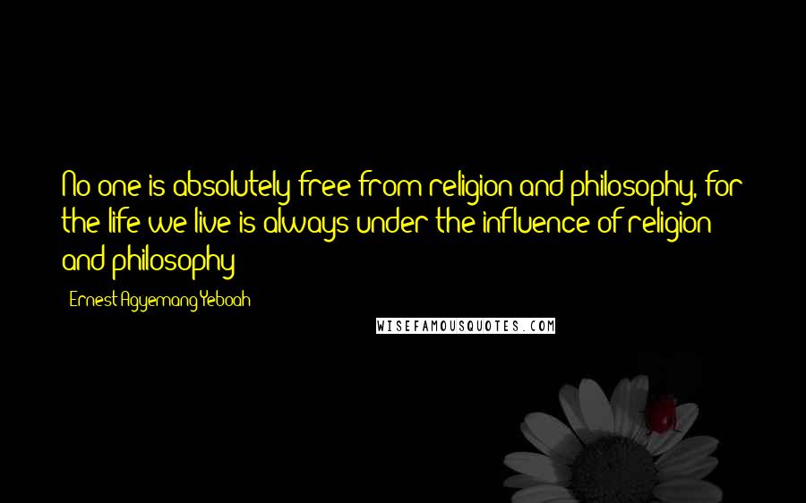 Ernest Agyemang Yeboah Quotes: No one is absolutely free from religion and philosophy, for the life we live is always under the influence of religion and philosophy!