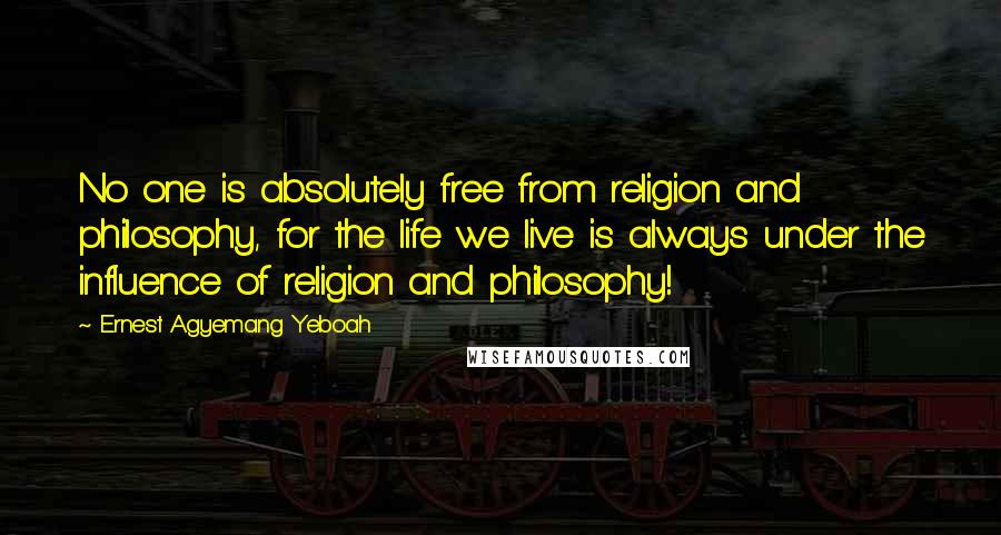 Ernest Agyemang Yeboah Quotes: No one is absolutely free from religion and philosophy, for the life we live is always under the influence of religion and philosophy!