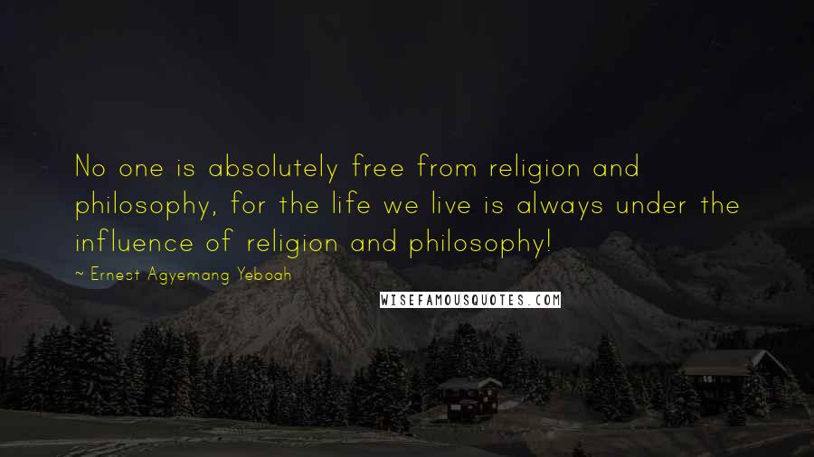Ernest Agyemang Yeboah Quotes: No one is absolutely free from religion and philosophy, for the life we live is always under the influence of religion and philosophy!