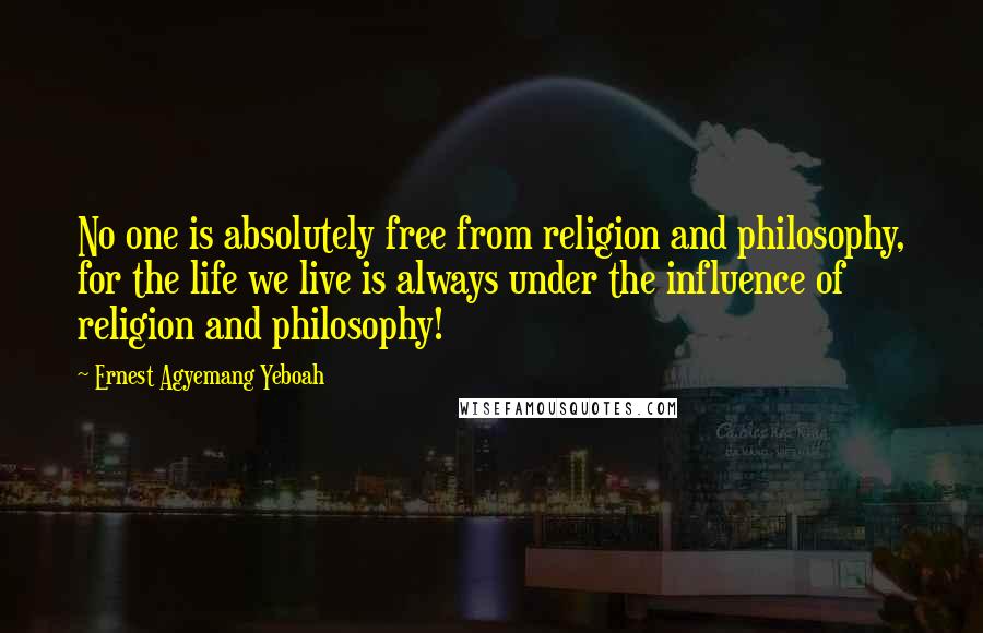 Ernest Agyemang Yeboah Quotes: No one is absolutely free from religion and philosophy, for the life we live is always under the influence of religion and philosophy!