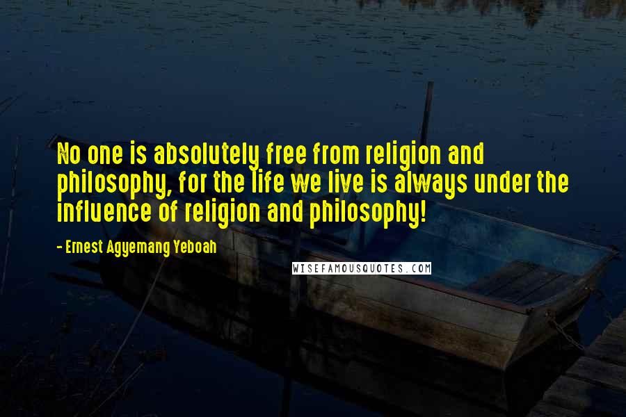 Ernest Agyemang Yeboah Quotes: No one is absolutely free from religion and philosophy, for the life we live is always under the influence of religion and philosophy!