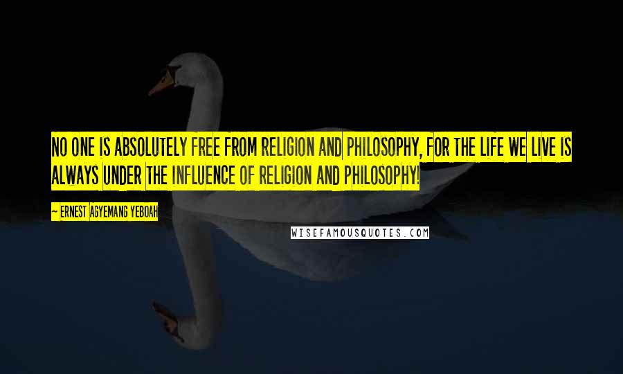 Ernest Agyemang Yeboah Quotes: No one is absolutely free from religion and philosophy, for the life we live is always under the influence of religion and philosophy!