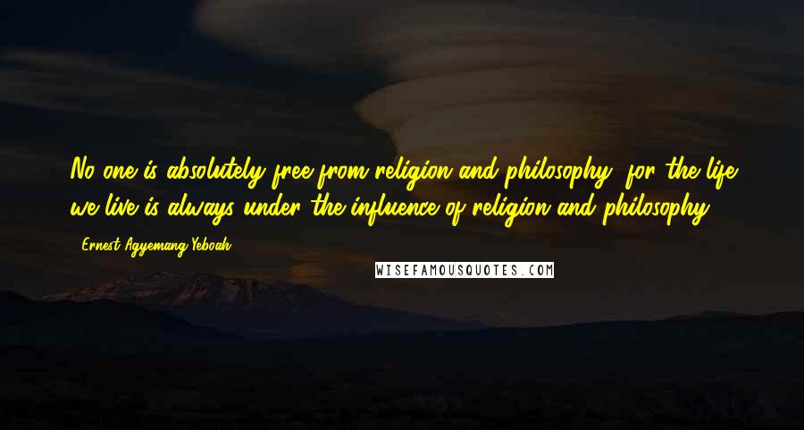 Ernest Agyemang Yeboah Quotes: No one is absolutely free from religion and philosophy, for the life we live is always under the influence of religion and philosophy!