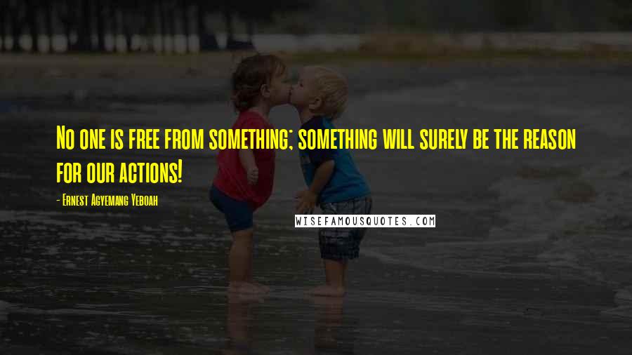 Ernest Agyemang Yeboah Quotes: No one is free from something; something will surely be the reason for our actions!