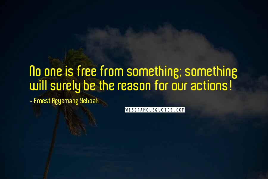 Ernest Agyemang Yeboah Quotes: No one is free from something; something will surely be the reason for our actions!