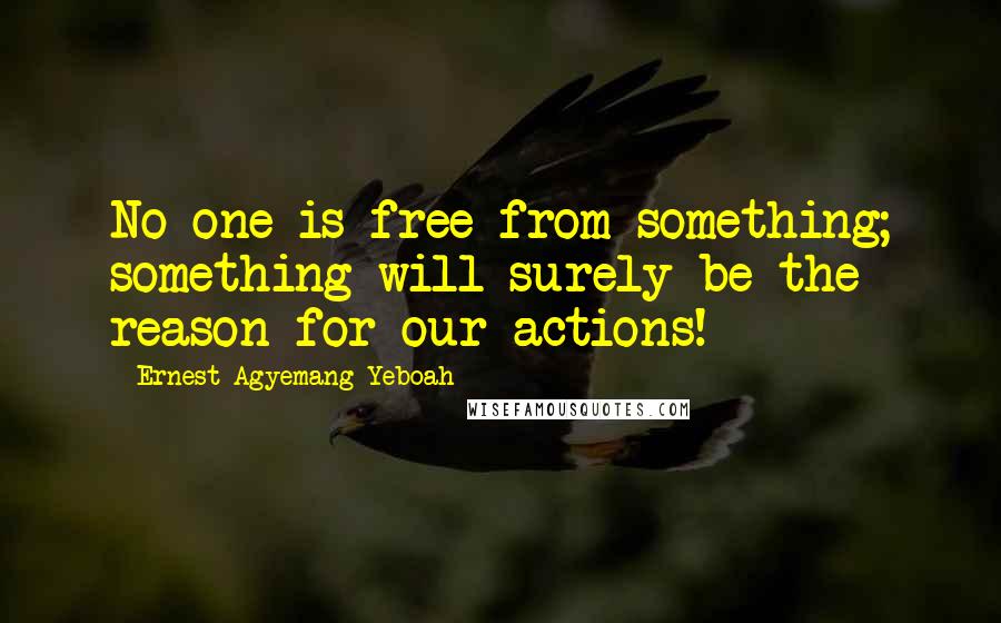 Ernest Agyemang Yeboah Quotes: No one is free from something; something will surely be the reason for our actions!