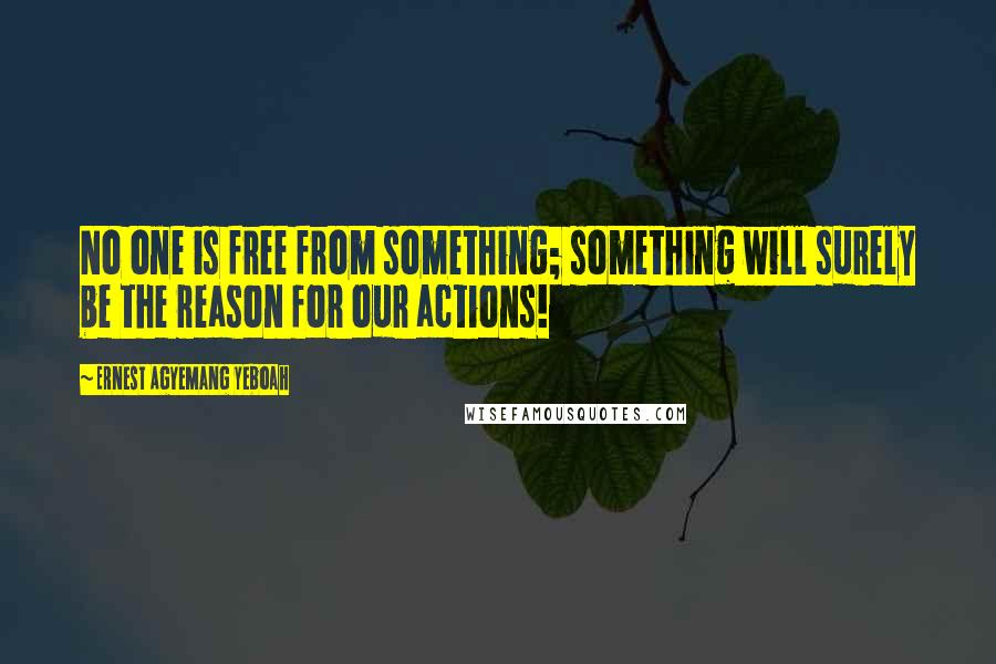 Ernest Agyemang Yeboah Quotes: No one is free from something; something will surely be the reason for our actions!