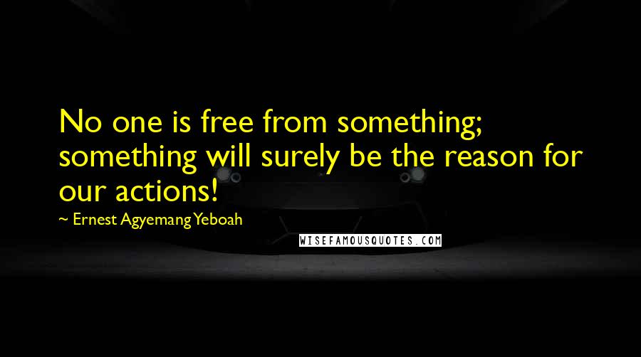 Ernest Agyemang Yeboah Quotes: No one is free from something; something will surely be the reason for our actions!