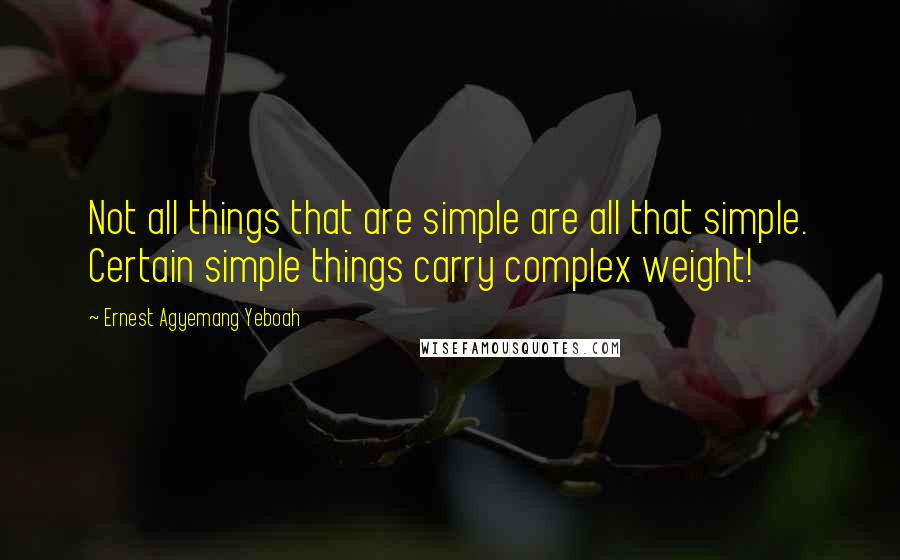 Ernest Agyemang Yeboah Quotes: Not all things that are simple are all that simple. Certain simple things carry complex weight!