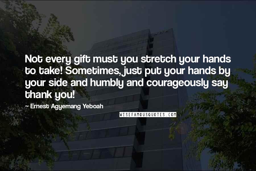 Ernest Agyemang Yeboah Quotes: Not every gift must you stretch your hands to take! Sometimes, just put your hands by your side and humbly and courageously say thank you!
