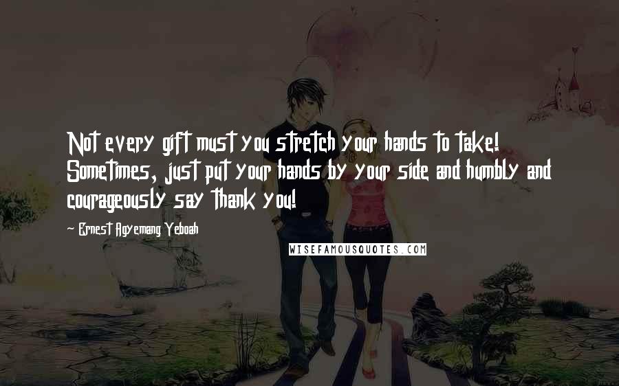 Ernest Agyemang Yeboah Quotes: Not every gift must you stretch your hands to take! Sometimes, just put your hands by your side and humbly and courageously say thank you!