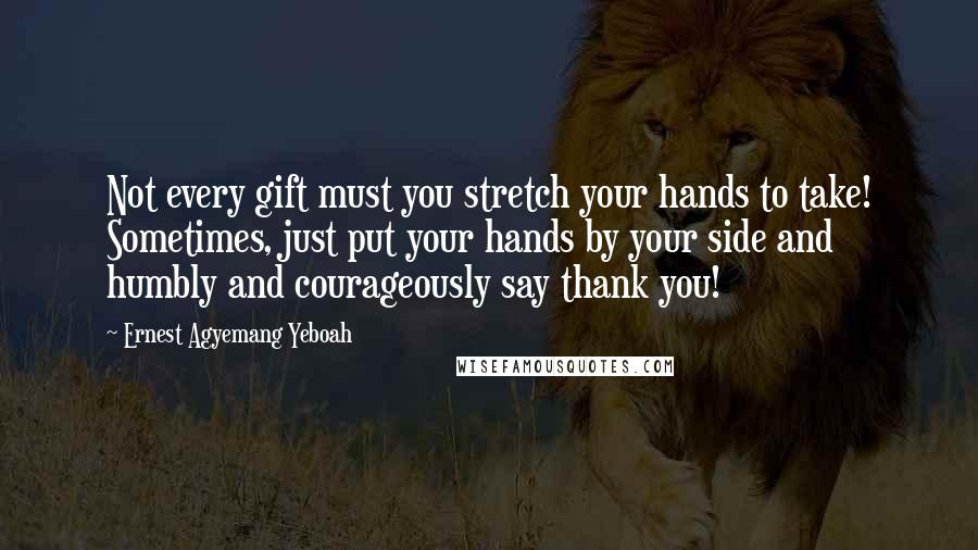 Ernest Agyemang Yeboah Quotes: Not every gift must you stretch your hands to take! Sometimes, just put your hands by your side and humbly and courageously say thank you!