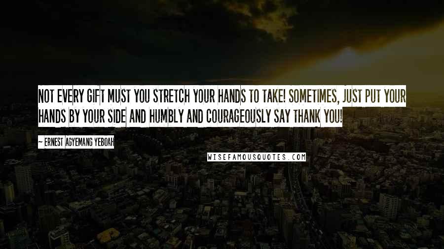 Ernest Agyemang Yeboah Quotes: Not every gift must you stretch your hands to take! Sometimes, just put your hands by your side and humbly and courageously say thank you!