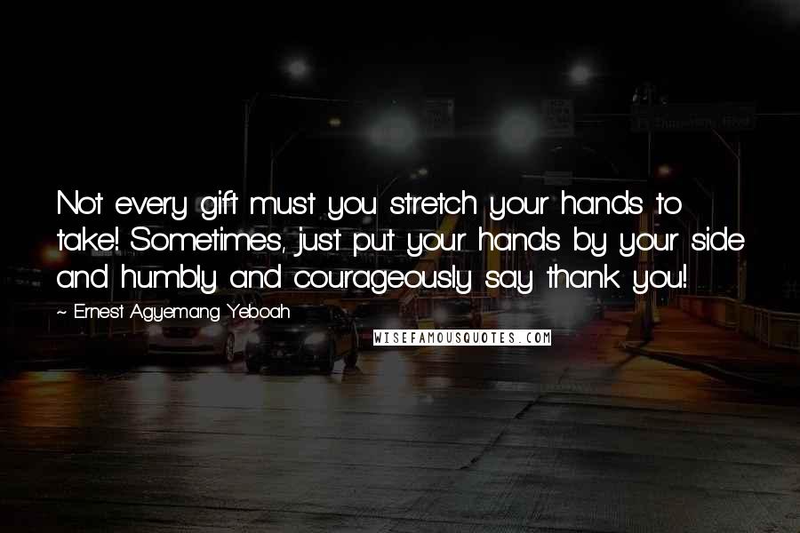 Ernest Agyemang Yeboah Quotes: Not every gift must you stretch your hands to take! Sometimes, just put your hands by your side and humbly and courageously say thank you!