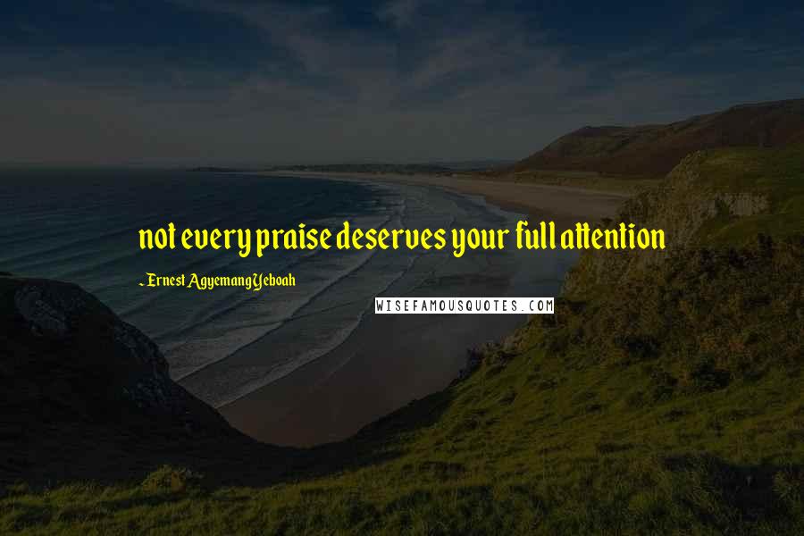 Ernest Agyemang Yeboah Quotes: not every praise deserves your full attention