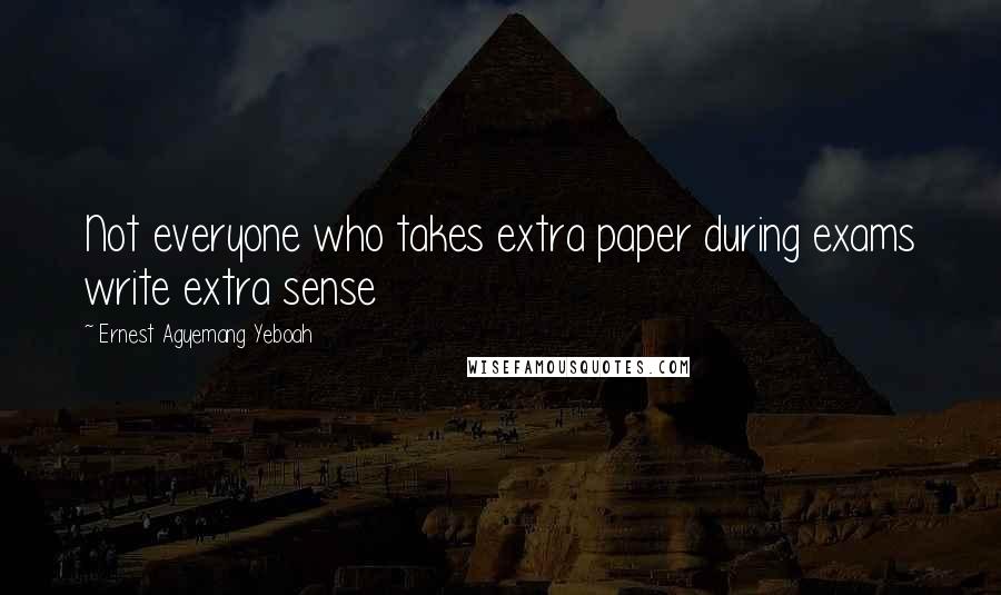 Ernest Agyemang Yeboah Quotes: Not everyone who takes extra paper during exams write extra sense