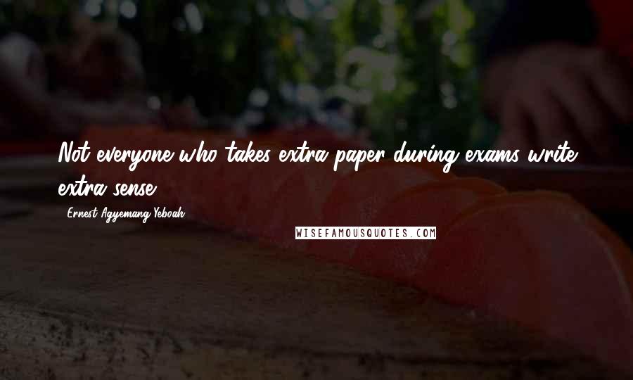 Ernest Agyemang Yeboah Quotes: Not everyone who takes extra paper during exams write extra sense
