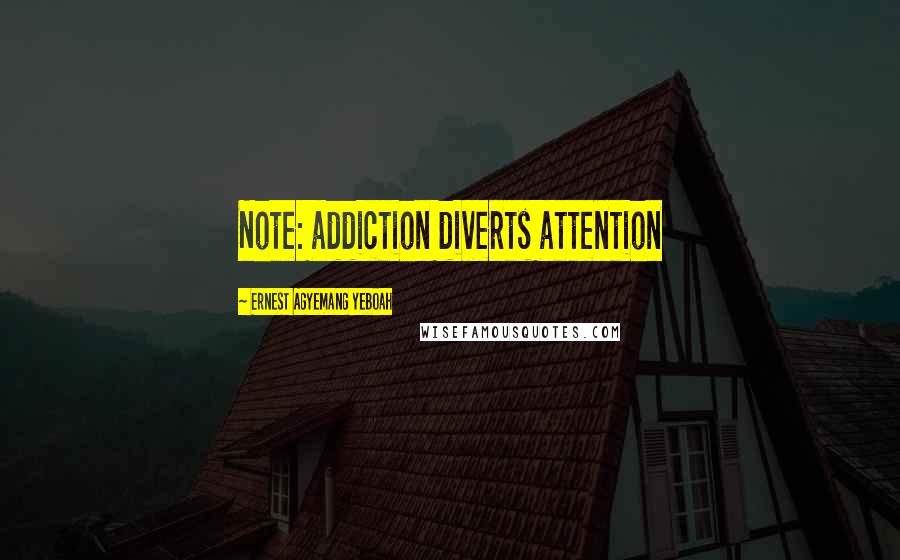 Ernest Agyemang Yeboah Quotes: Note: addiction diverts attention