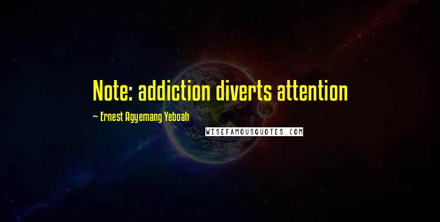 Ernest Agyemang Yeboah Quotes: Note: addiction diverts attention