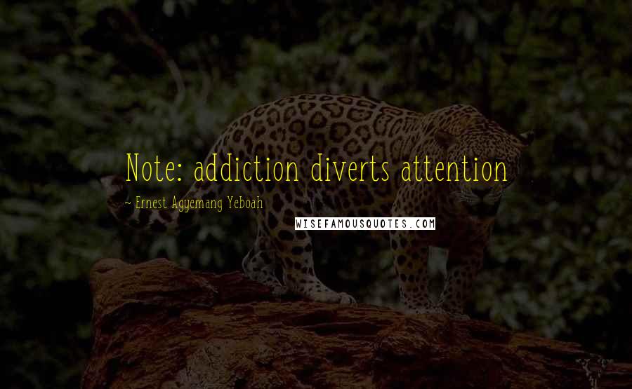 Ernest Agyemang Yeboah Quotes: Note: addiction diverts attention