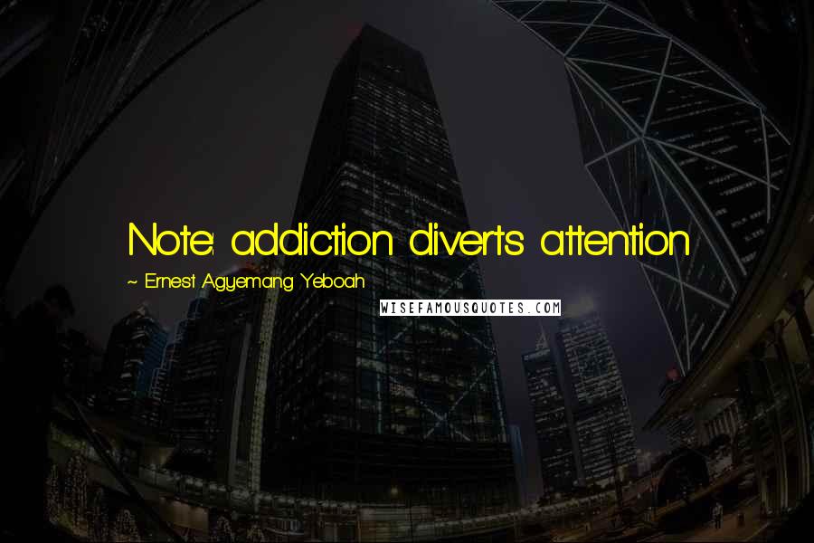 Ernest Agyemang Yeboah Quotes: Note: addiction diverts attention