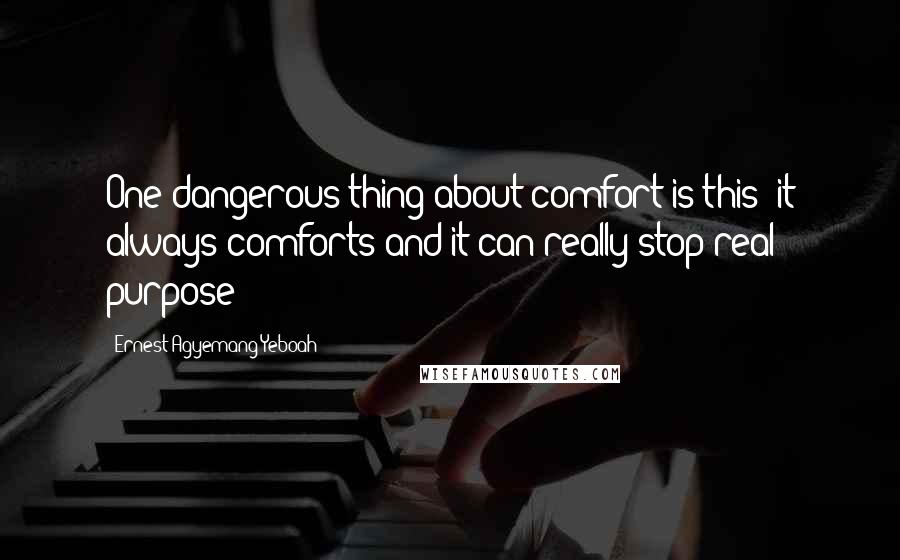 Ernest Agyemang Yeboah Quotes: One dangerous thing about comfort is this: it always comforts and it can really stop real purpose!