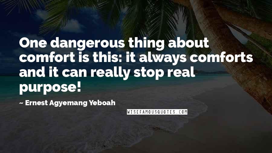 Ernest Agyemang Yeboah Quotes: One dangerous thing about comfort is this: it always comforts and it can really stop real purpose!