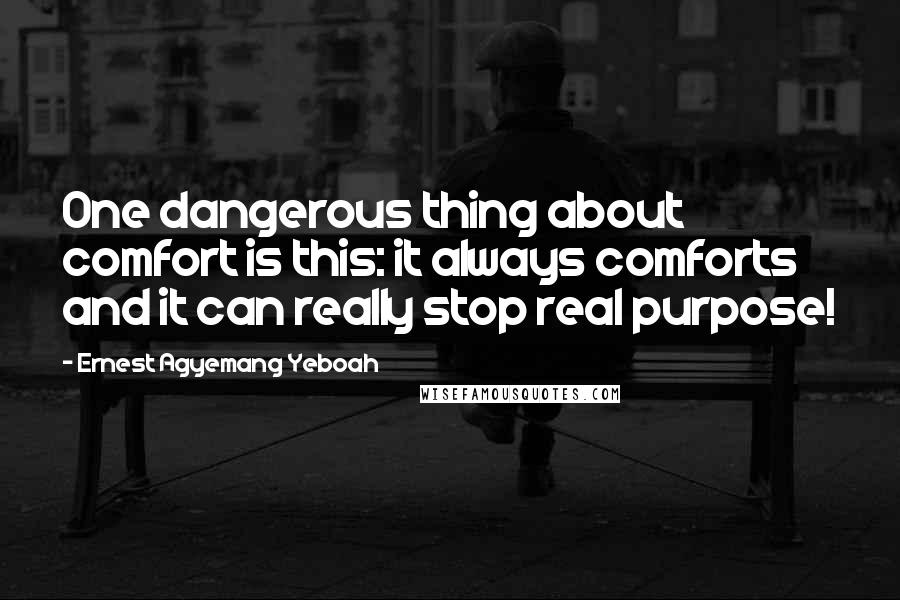 Ernest Agyemang Yeboah Quotes: One dangerous thing about comfort is this: it always comforts and it can really stop real purpose!