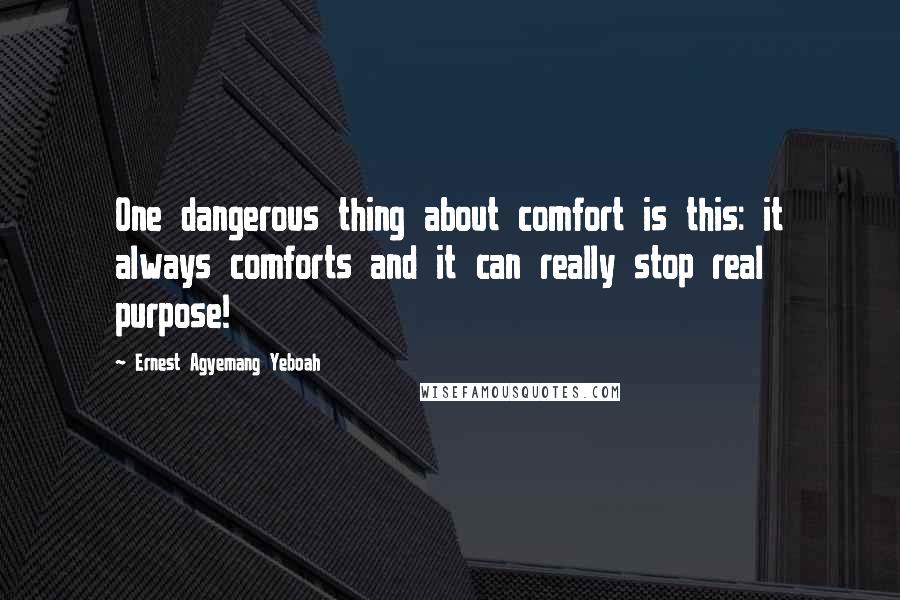 Ernest Agyemang Yeboah Quotes: One dangerous thing about comfort is this: it always comforts and it can really stop real purpose!