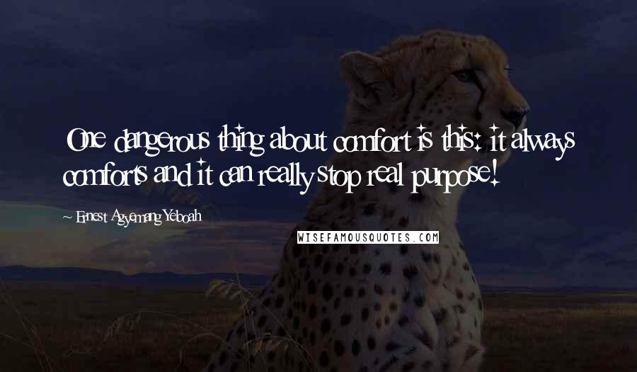 Ernest Agyemang Yeboah Quotes: One dangerous thing about comfort is this: it always comforts and it can really stop real purpose!