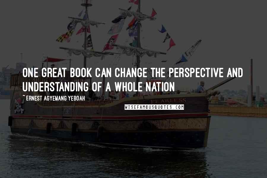 Ernest Agyemang Yeboah Quotes: One great book can change the perspective and understanding of a whole nation