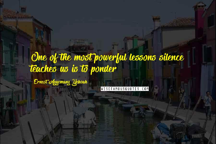 Ernest Agyemang Yeboah Quotes: One of the most powerful lessons silence teaches us is to ponder