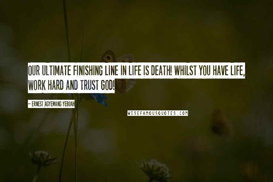 Ernest Agyemang Yeboah Quotes: Our ultimate finishing line in life is death! Whilst you have life, work hard and trust God!