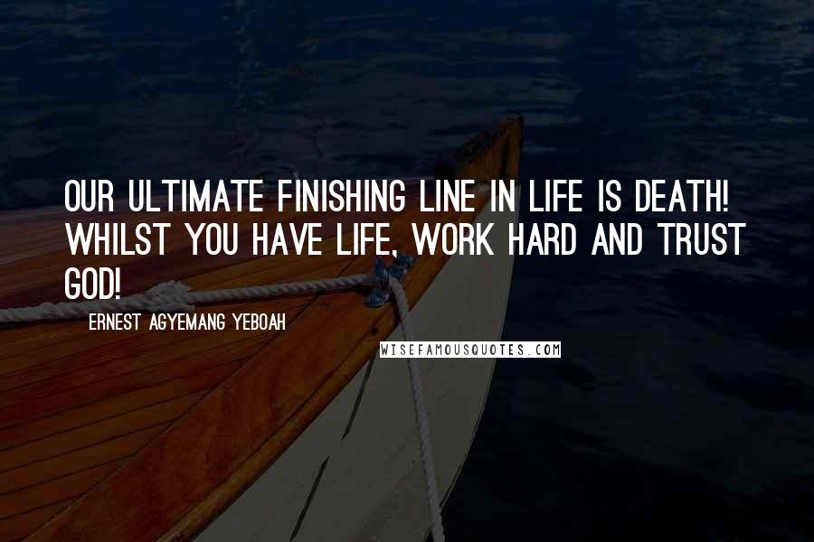 Ernest Agyemang Yeboah Quotes: Our ultimate finishing line in life is death! Whilst you have life, work hard and trust God!