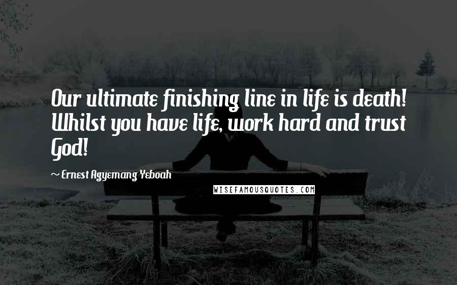 Ernest Agyemang Yeboah Quotes: Our ultimate finishing line in life is death! Whilst you have life, work hard and trust God!