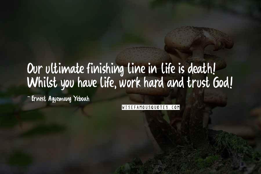 Ernest Agyemang Yeboah Quotes: Our ultimate finishing line in life is death! Whilst you have life, work hard and trust God!