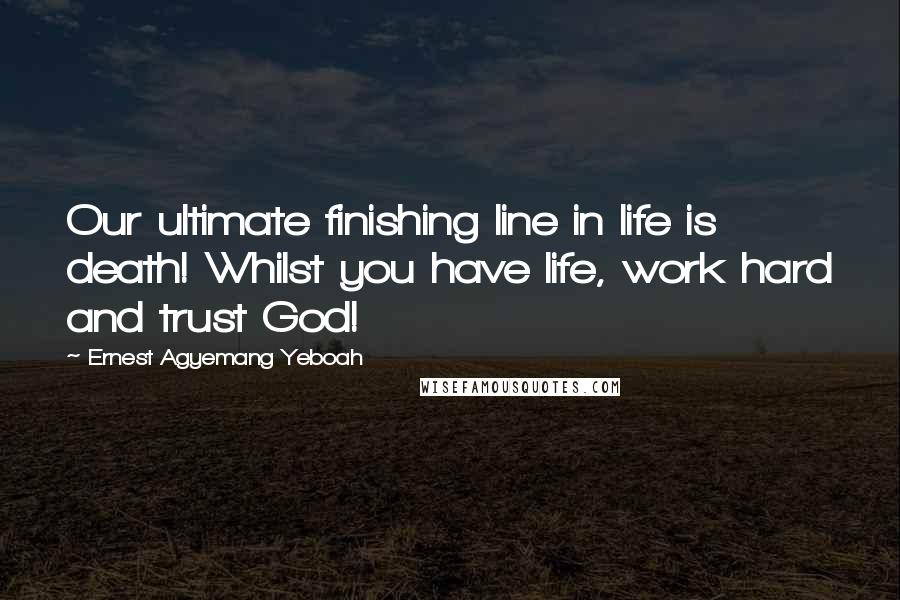 Ernest Agyemang Yeboah Quotes: Our ultimate finishing line in life is death! Whilst you have life, work hard and trust God!