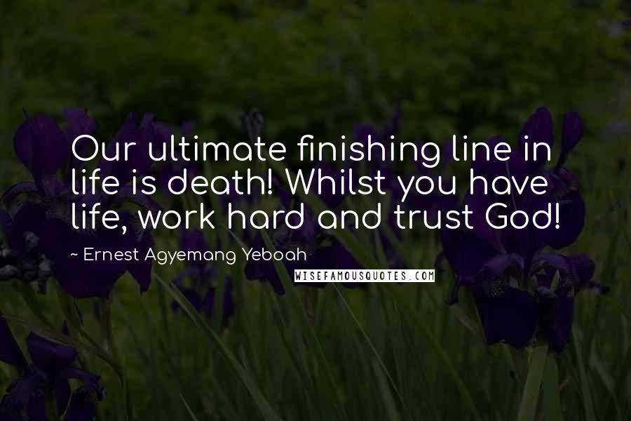 Ernest Agyemang Yeboah Quotes: Our ultimate finishing line in life is death! Whilst you have life, work hard and trust God!