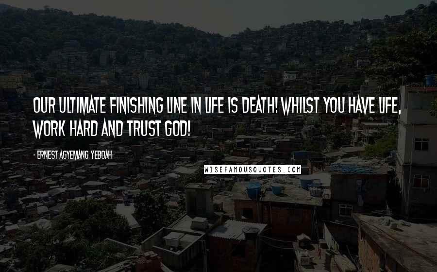 Ernest Agyemang Yeboah Quotes: Our ultimate finishing line in life is death! Whilst you have life, work hard and trust God!