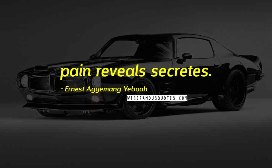 Ernest Agyemang Yeboah Quotes: pain reveals secretes.