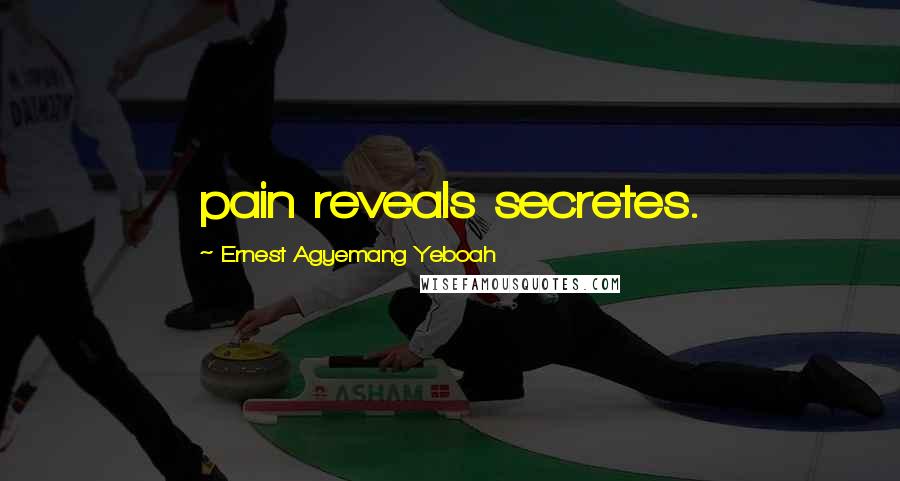 Ernest Agyemang Yeboah Quotes: pain reveals secretes.