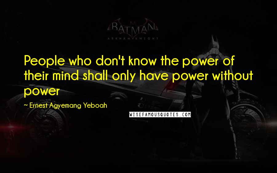 Ernest Agyemang Yeboah Quotes: People who don't know the power of their mind shall only have power without power