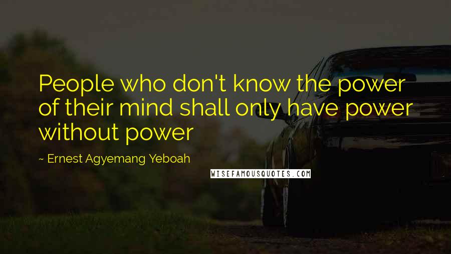 Ernest Agyemang Yeboah Quotes: People who don't know the power of their mind shall only have power without power