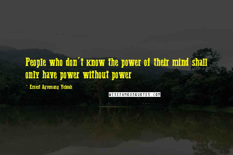 Ernest Agyemang Yeboah Quotes: People who don't know the power of their mind shall only have power without power