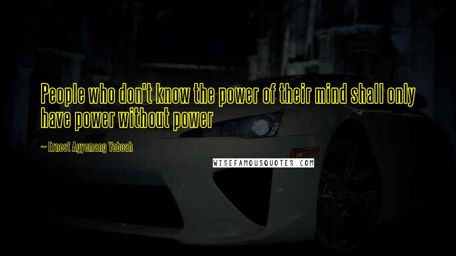 Ernest Agyemang Yeboah Quotes: People who don't know the power of their mind shall only have power without power